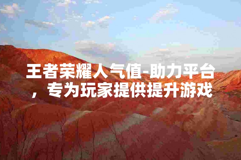 王者荣耀人气值-助力平台，专为玩家提供提升游戏内角色人气的便捷服务。
