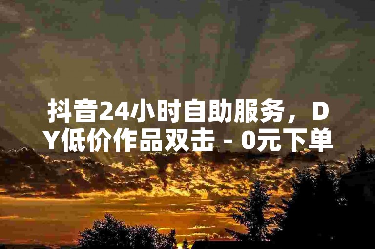 抖音24小时自助服务，DY低价作品双击 - 0元下单费全免 - 抖音秒赞到账。