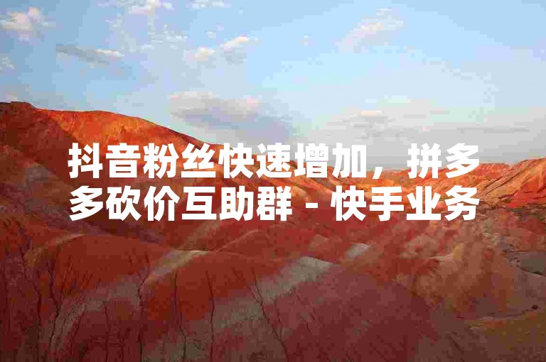 抖音粉丝快速增加，拼多多砍价互助群 - 快手业务点赞服务 - ks平台优惠活动。