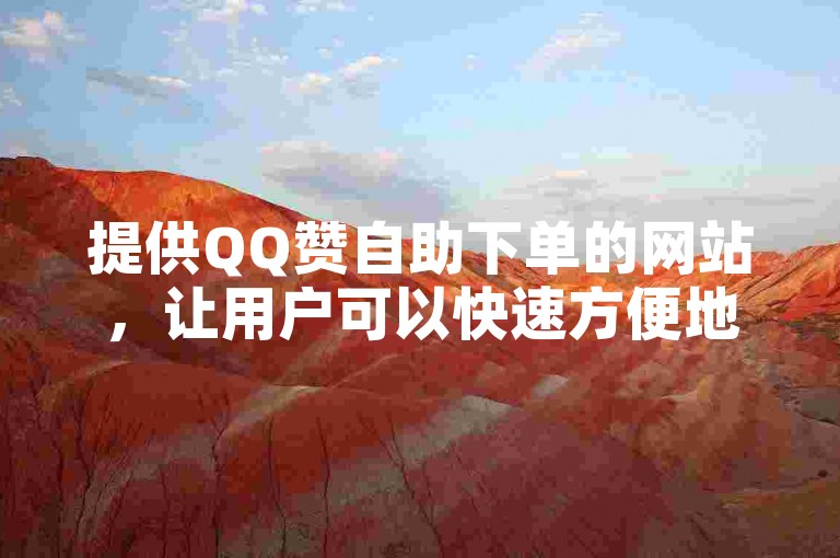 提供QQ赞自助下单的网站，让用户可以快速方便地获取所需的点赞服务。