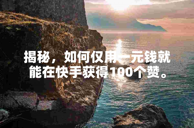 揭秘，如何仅用一元钱就能在快手获得100个赞。