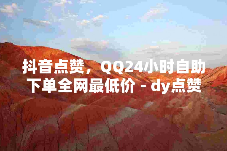 抖音点赞，QQ24小时自助下单全网最低价 - dy点赞在线自助平台网址 - qq空间点赞服务。