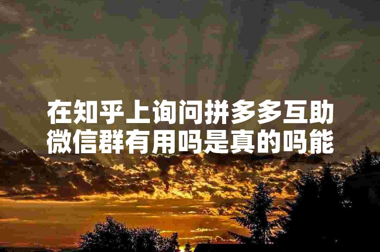 在知乎上询问拼多多互助微信群有用吗是真的吗能获取到众多真实用户的经验分享与见解，从而对拼多多帮忙助力的微信群的实际效用和可靠性有更全面的了解。