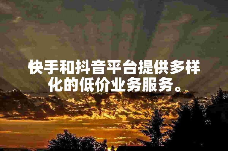 快手和抖音平台提供多样化的低价业务服务。