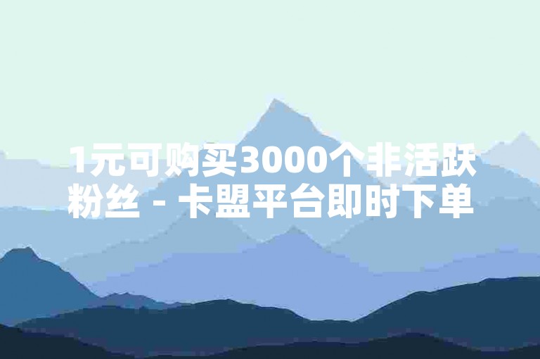 1元可购买3000个非活跃粉丝 - 卡盟平台即时下单服务。