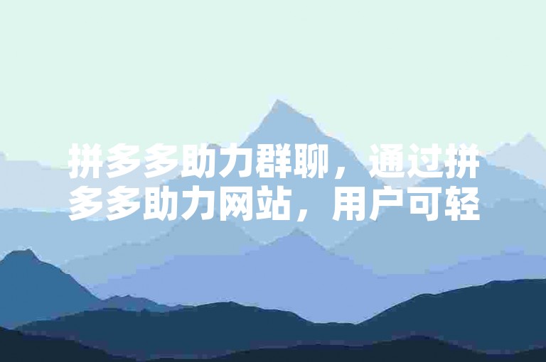 拼多多助力群聊，通过拼多多助力网站，用户可轻松发起和参与助力活动。