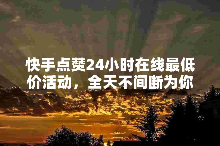 快手点赞24小时在线最低价活动，全天不间断为你点赞！