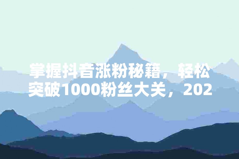 掌握抖音涨粉秘籍，轻松突破1000粉丝大关，2025年必备技巧！