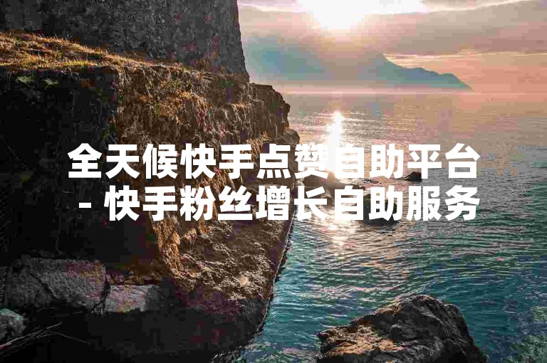 全天候快手点赞自助平台 - 快手粉丝增长自助服务网站