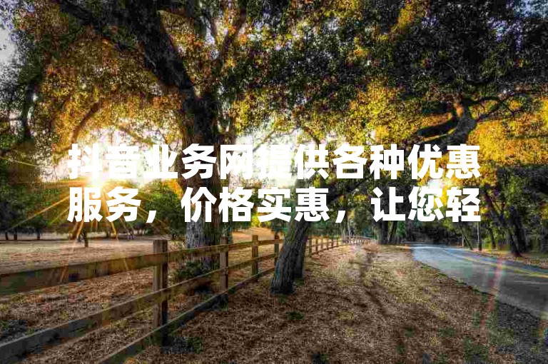 抖音业务网提供各种优惠服务，价格实惠，让您轻松享受低价抖音业务！