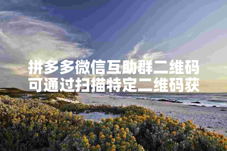 拼多多微信互助群二维码可通过扫描特定二维码获取。
