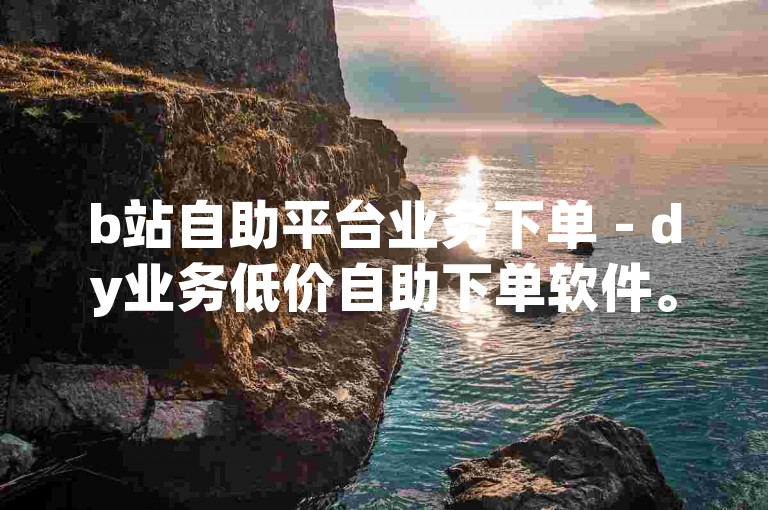 b站自助平台业务下单 - dy业务低价自助下单软件。