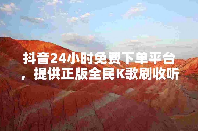 抖音24小时免费下单平台，提供正版全民K歌刷收听量软件服务。
