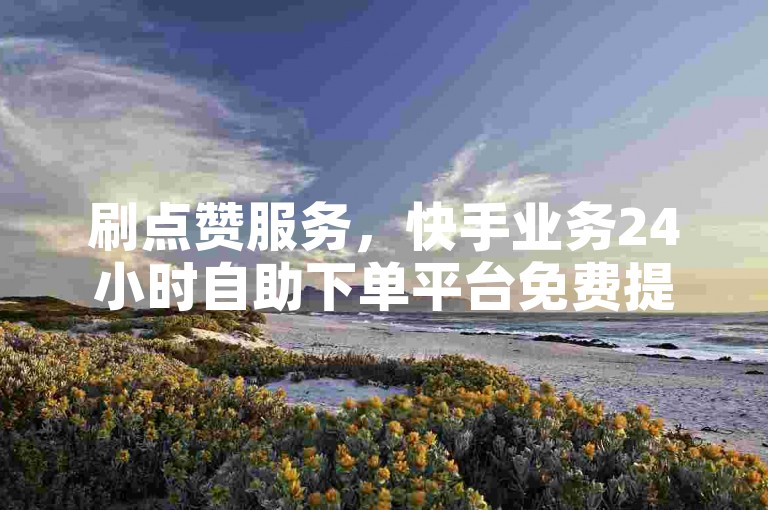 刷点赞服务，快手业务24小时自助下单平台免费提供10个赞。