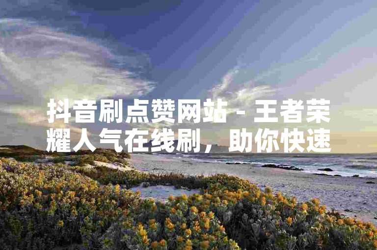 抖音刷点赞网站 - 王者荣耀人气在线刷，助你快速提升游戏热度。