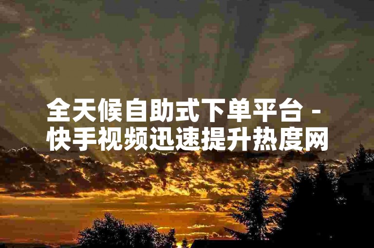 全天候自助式下单平台 - 快手视频迅速提升热度网站