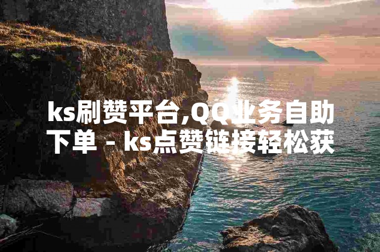 ks刷赞平台,QQ业务自助下单 - ks点赞链接轻松获取 - ks粉丝增长工具