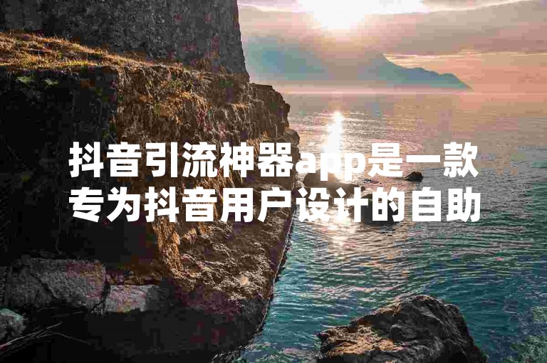 抖音引流神器app是一款专为抖音用户设计的自助服务平台。