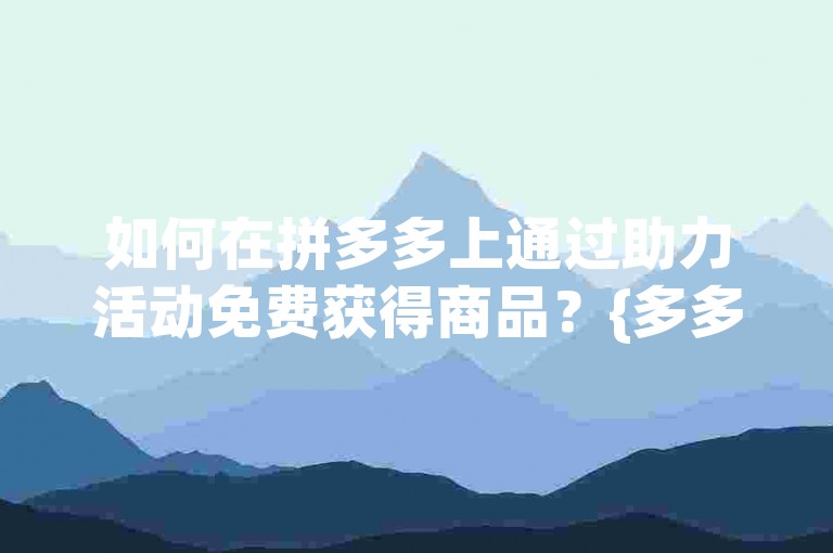 如何在拼多多上通过助力活动免费获得商品？{多多互助}