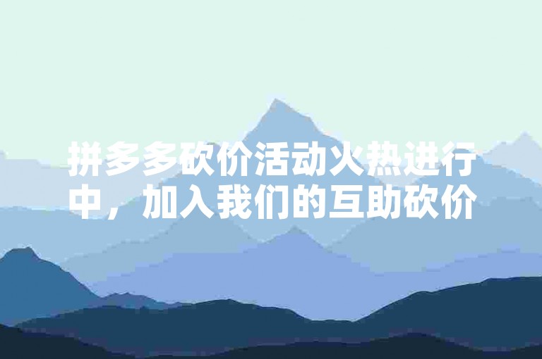 拼多多砍价活动火热进行中，加入我们的互助砍价群，享受免费砍价的乐趣！