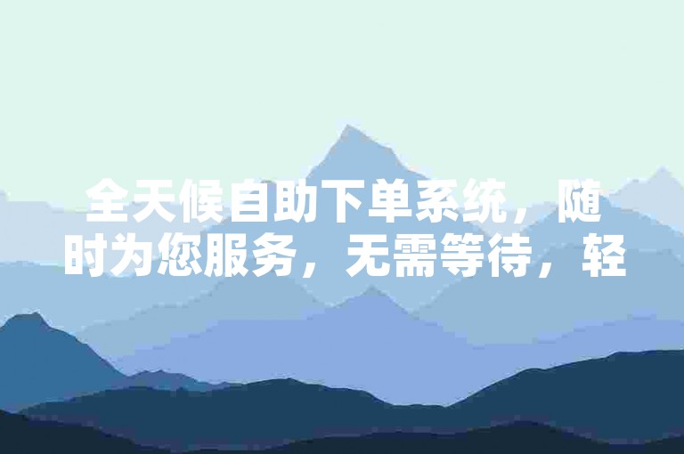 全天候自助下单系统，随时为您服务，无需等待，轻松快捷。