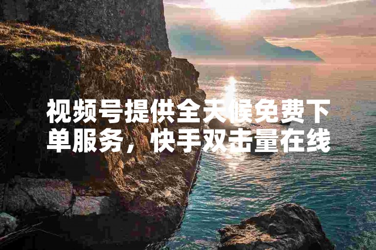 视频号提供全天候免费下单服务，快手双击量在线秒刷，助力内容热度飙升。