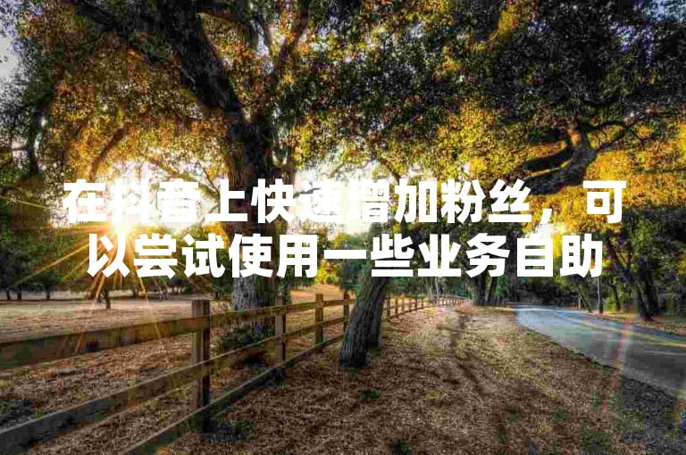 在抖音上快速增加粉丝，可以尝试使用一些业务自助下单的免费平台或查刷快手粉丝的网站，但要注意抖音刷赞人真多，需要谨慎选择。