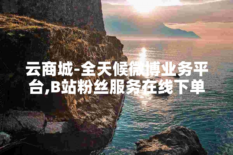 云商城-全天候微博业务平台,B站粉丝服务在线下单