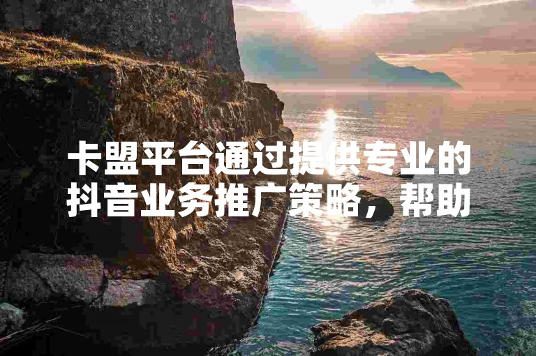 卡盟平台通过提供专业的抖音业务推广策略，帮助用户在社交媒体上实现品牌增长。