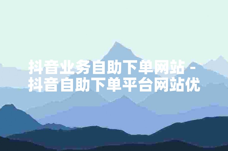 抖音业务自助下单网站 - 抖音自助下单平台网站优惠开启