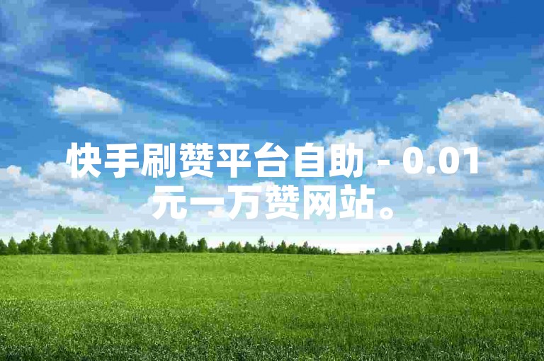 快手刷赞平台自助 - 0.01元一万赞网站。