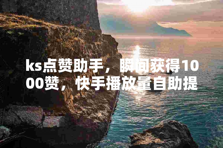 ks点赞助手，瞬间获得1000赞，快手播放量自助提升平台。