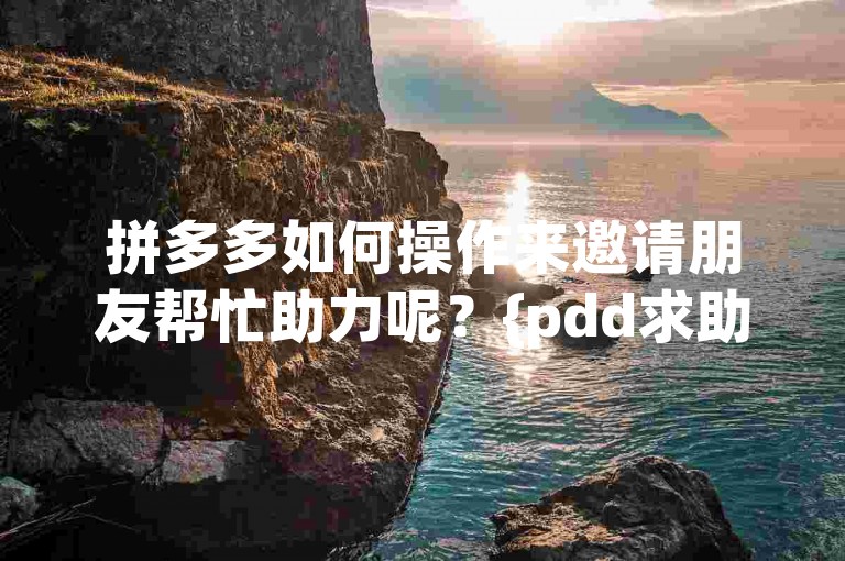 拼多多如何操作来邀请朋友帮忙助力呢？{pdd求助}