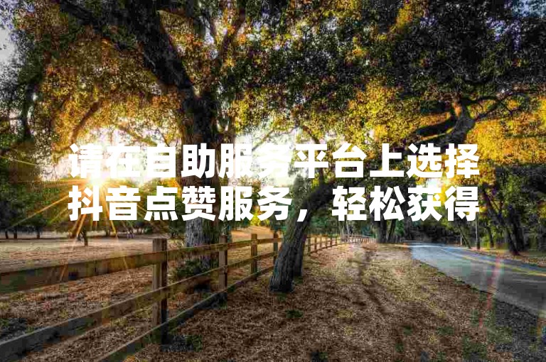 请在自助服务平台上选择抖音点赞服务，轻松获得50次双击支持。