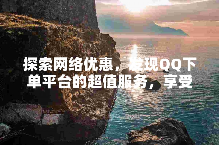 探索网络优惠，发现QQ下单平台的超值服务，享受前所未有的购物便利与经济实惠。