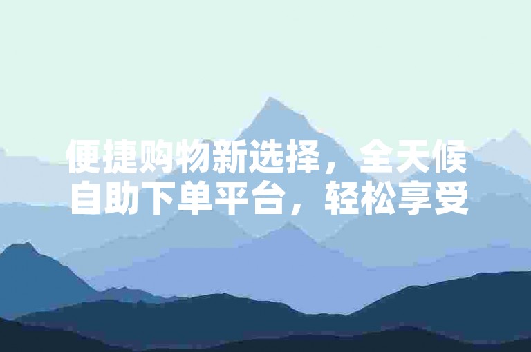 便捷购物新选择，全天候自助下单平台，轻松享受优惠。