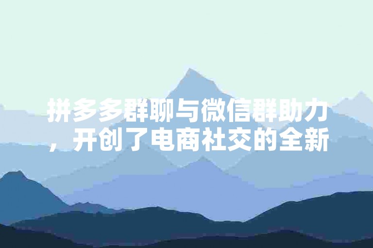 拼多多群聊与微信群助力，开创了电商社交的全新模式。