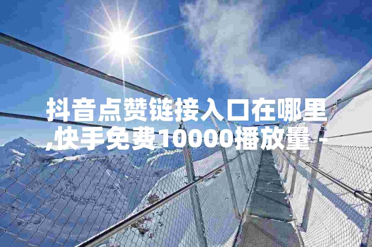抖音点赞链接入口在哪里,快手免费10000播放量 - 快手二十四小时点赞自助平台 - 快手真人评论独家揭秘再战