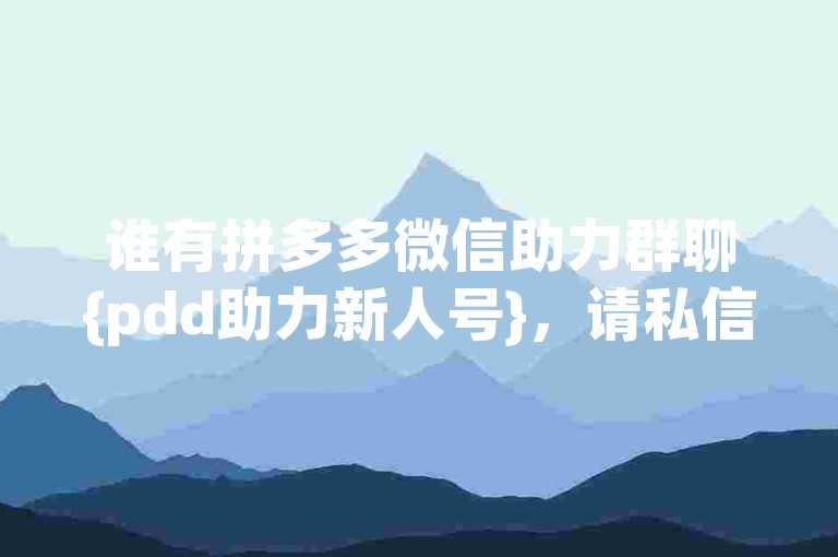 谁有拼多多微信助力群聊{pdd助力新人号}，请私信我。