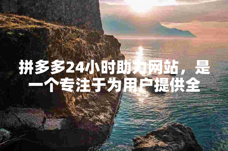 拼多多24小时助力网站，是一个专注于为用户提供全天候支持与帮助的在线平台。