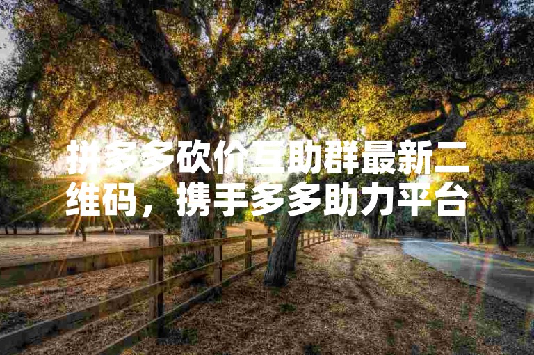 拼多多砍价互助群最新二维码，携手多多助力平台共享优惠。