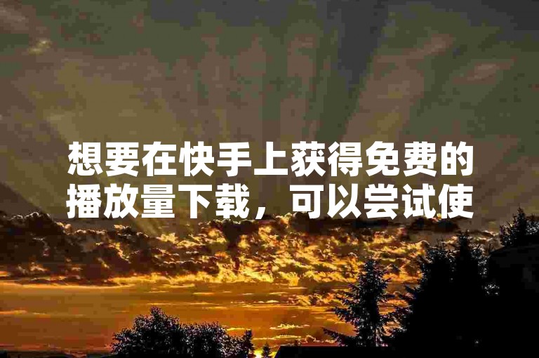 想要在快手上获得免费的播放量下载,可以尝试使用一些第三方软件或工具。