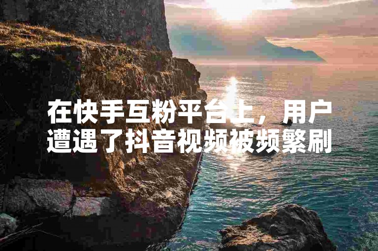 在快手互粉平台上，用户遭遇了抖音视频被频繁刷播放量的问题，导致观看时不断出现暂停播放的困扰。