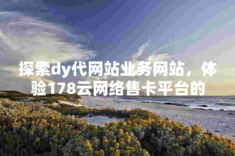 探索dy代网站业务网站，体验178云网络售卡平台的便捷服务，享受拼多多免费助力工具最新版带来的高效助力，以及dy评论点赞充值24小时快速到账的贴心服务。