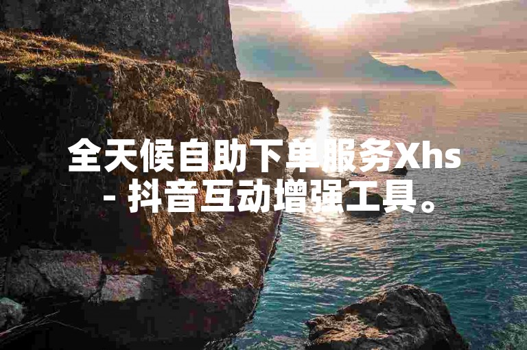全天候自助下单服务Xhs - 抖音互动增强工具。
