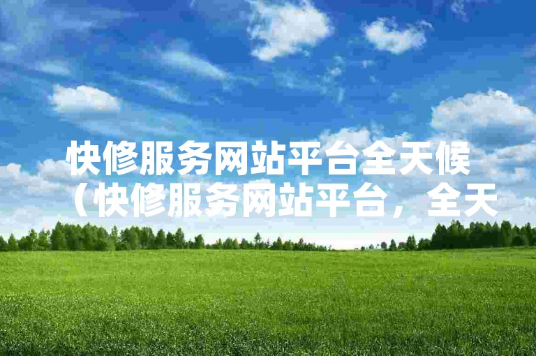 快修服务网站平台全天候（快修服务网站平台，全天候在线支持，帮您处理各类疑难杂症）