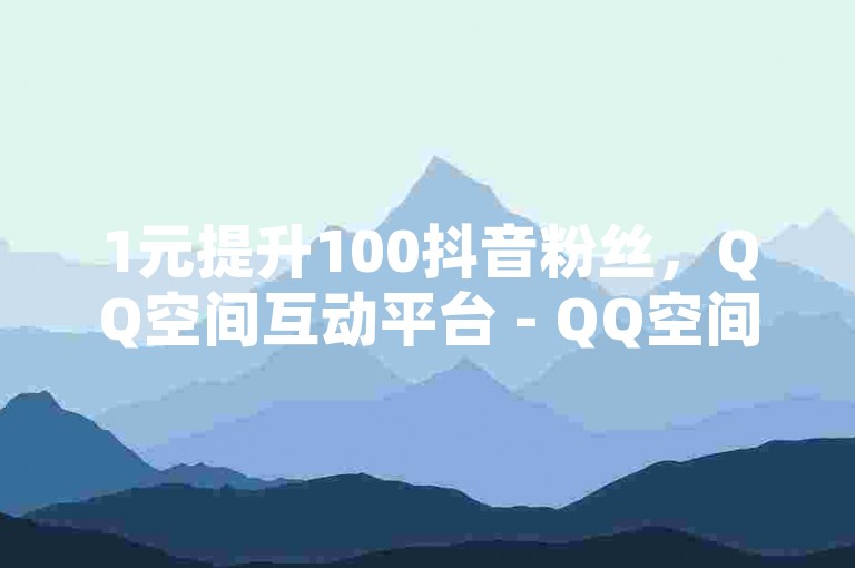 1元提升100抖音粉丝，QQ空间互动平台 - QQ空间访客增加 - 抖音账号如何快速增粉运营。