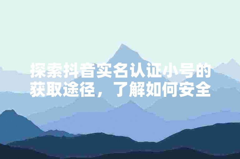 探索抖音实名认证小号的获取途径，了解如何安全地购买并使用这些账号。
