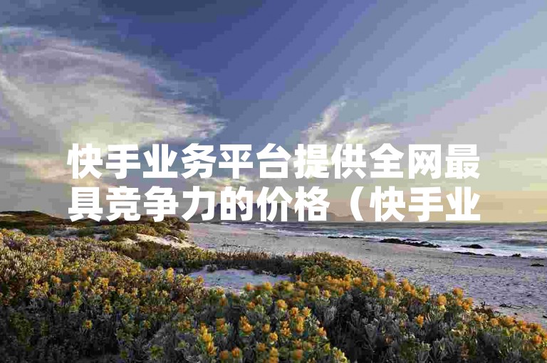 快手业务平台提供全网最具竞争力的价格（快手业务平台以低价优惠著称，是全网最划算的选择）。