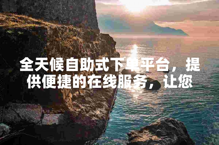 全天候自助式下单平台，提供便捷的在线服务，让您轻松获取所需资源。